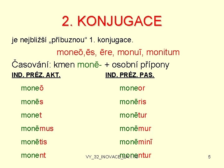 2. KONJUGACE je nejbližší „příbuznou“ 1. konjugace. moneō, ēs, ēre, monuī, monitum Časování: kmen