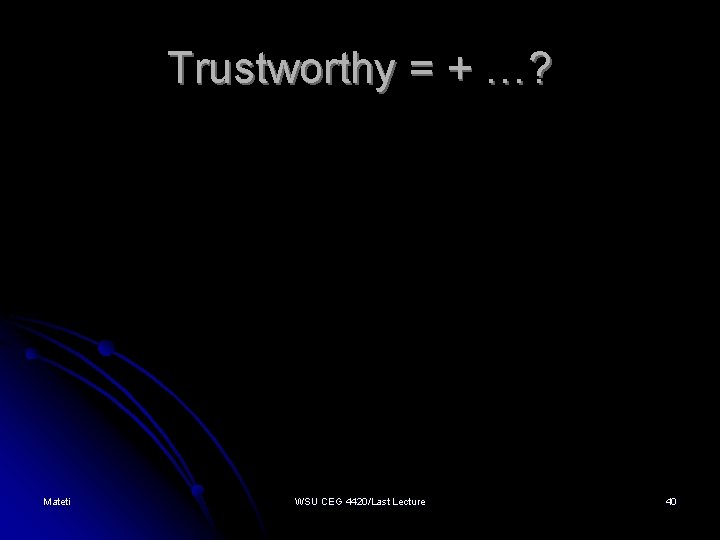 Trustworthy = + …? Mateti WSU CEG 4420/Last Lecture 40 