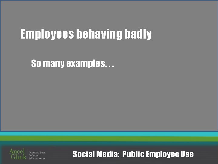 Employees behaving badly So many examples. . . Social Media: Public Employee Use 