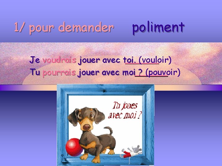 1/ pour demander poliment Je voudrais jouer avec toi. (vouloir) Tu pourrais jouer avec