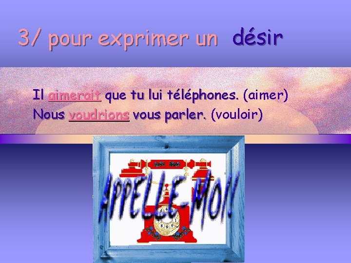 3/ pour exprimer un désir Il aimerait que tu lui téléphones. (aimer) Nous voudrions