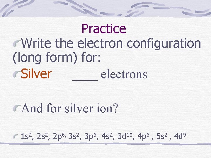 Practice Write the electron configuration (long form) for: Silver ____ electrons And for silver