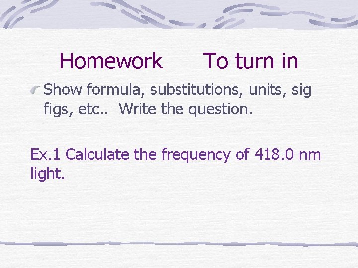 Homework To turn in Show formula, substitutions, units, sig figs, etc. . Write the