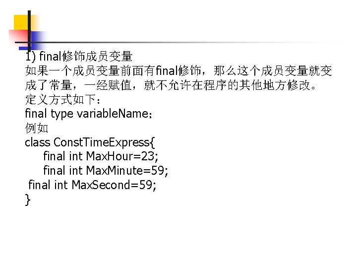 1) final修饰成员变量 如果一个成员变量前面有final修饰，那么这个成员变量就变 成了常量，一经赋值，就不允许在程序的其他地方修改。 定义方式如下： final type variable. Name； 例如 class Const. Time. Express{
