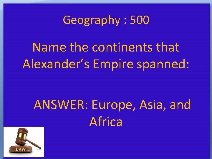 Geography : 500 Name the continents that Alexander’s Empire spanned: ANSWER: Europe, Asia, and