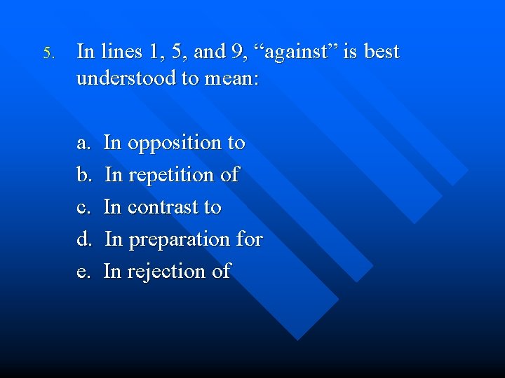 5. In lines 1, 5, and 9, “against” is best understood to mean: a.