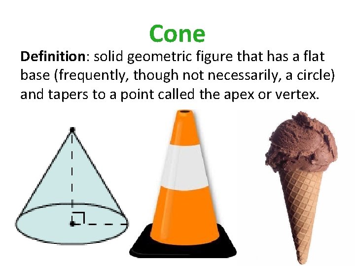 Cone Definition: solid geometric figure that has a flat base (frequently, though not necessarily,