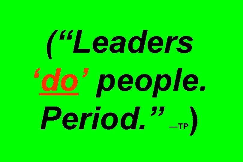 (“Leaders ‘do’ people. Period. ” ) —TP 