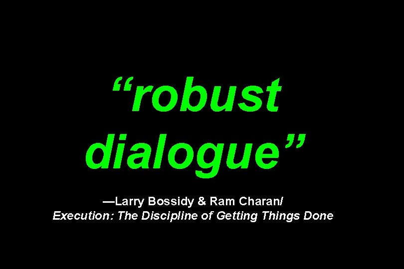 “robust dialogue” —Larry Bossidy & Ram Charan/ Execution: The Discipline of Getting Things Done