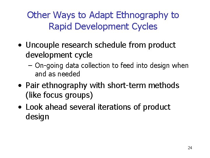 Other Ways to Adapt Ethnography to Rapid Development Cycles • Uncouple research schedule from