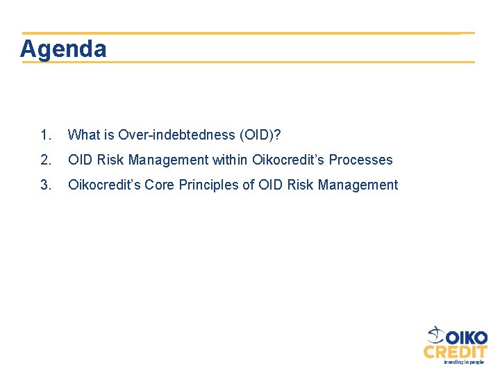 Agenda 1. What is Over-indebtedness (OID)? 2. OID Risk Management within Oikocredit’s Processes 3.