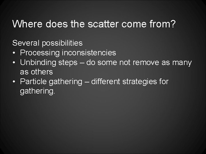 Where does the scatter come from? Several possibilities • Processing inconsistencies • Unbinding steps