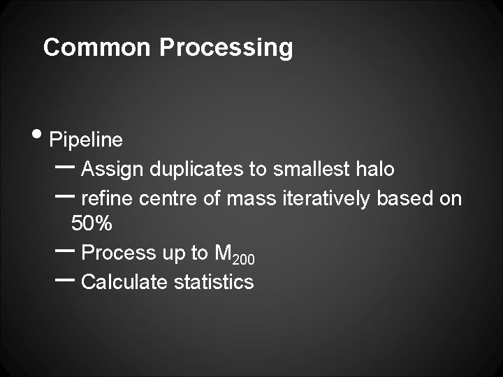 Common Processing • Pipeline – Assign duplicates to smallest halo – refine centre of