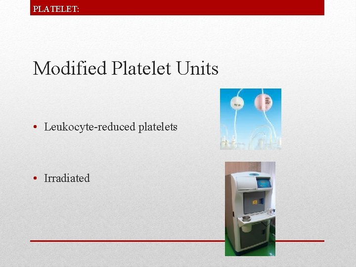 PLATELET: Modified Platelet Units • Leukocyte-reduced platelets • Irradiated 