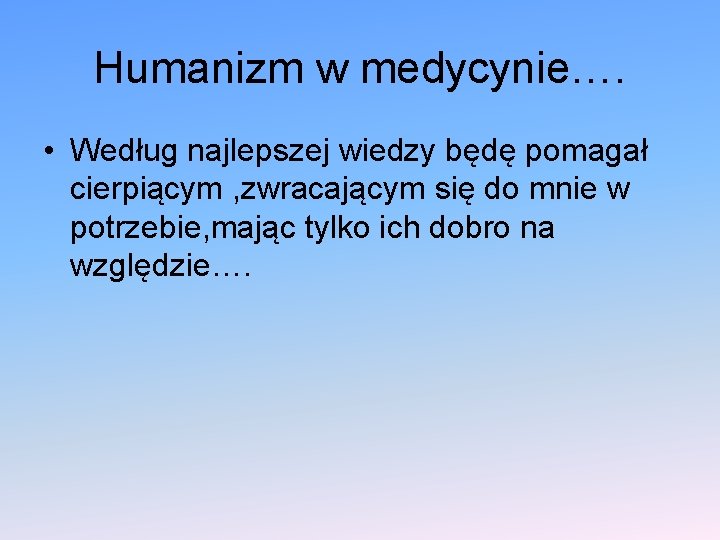 Humanizm w medycynie…. • Według najlepszej wiedzy będę pomagał cierpiącym , zwracającym się do