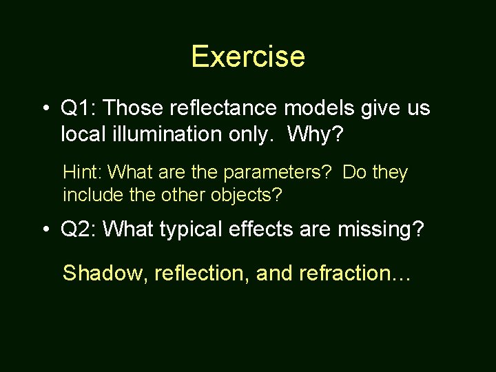 Exercise • Q 1: Those reflectance models give us local illumination only. Why? Hint:
