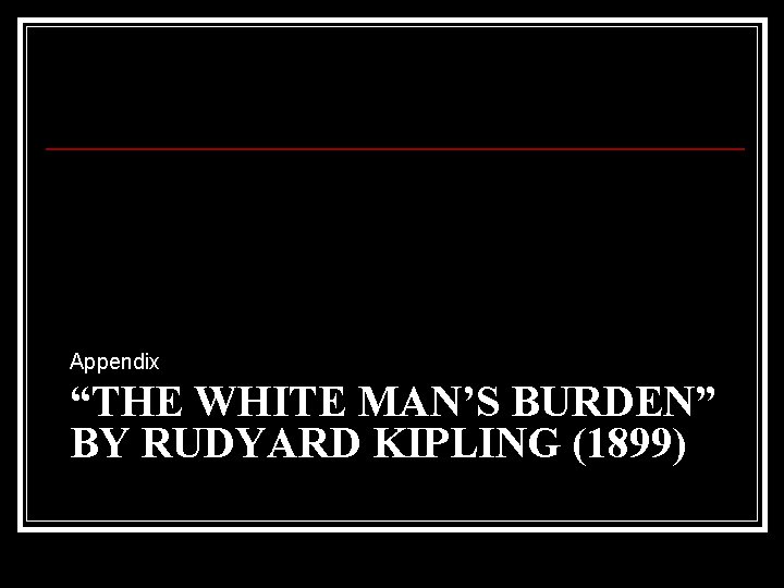 Appendix “THE WHITE MAN’S BURDEN” BY RUDYARD KIPLING (1899) 