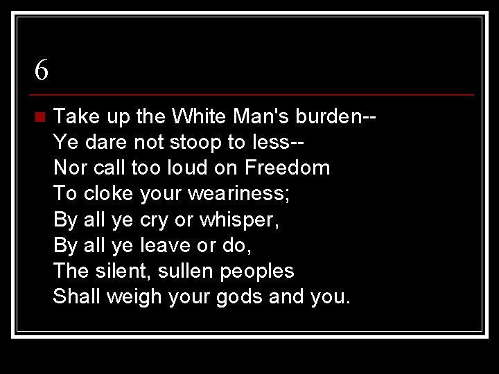 6 n Take up the White Man's burden-Ye dare not stoop to less-Nor call