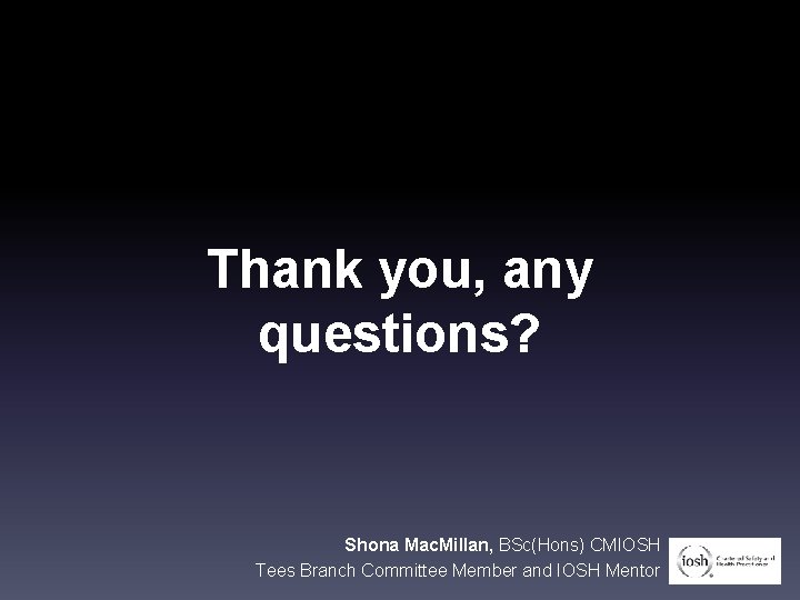 Thank you, any questions? Shona Mac. Millan, BSc(Hons) CMIOSH Tees Branch Committee Member and