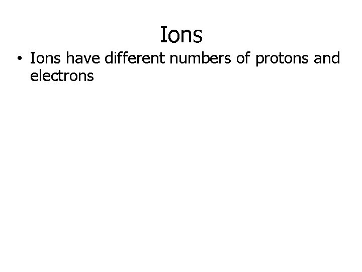 Ions • Ions have different numbers of protons and electrons 