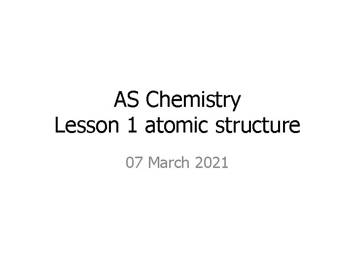 AS Chemistry Lesson 1 atomic structure 07 March 2021 