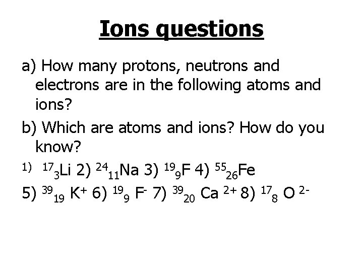 Ions questions a) How many protons, neutrons and electrons are in the following atoms