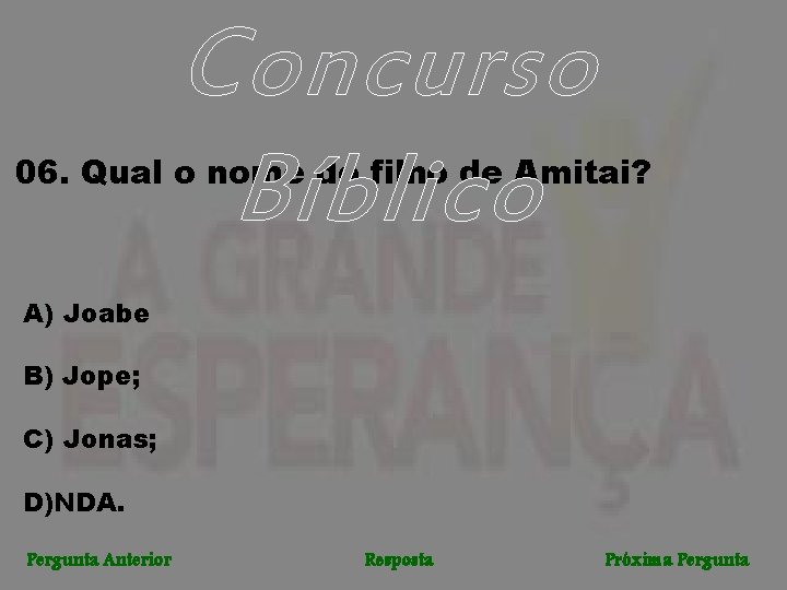 Concurso Bíblico 06. Qual o nome do filho de Amitai? A) Joabe B) Jope;