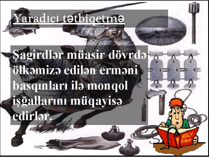 Yaradıcı tətbiqetmə Şagirdlər müasir dövrdə ölkəmizə edilən erməni basqınları ilə monqol işğallarını müqayisə edirlər.