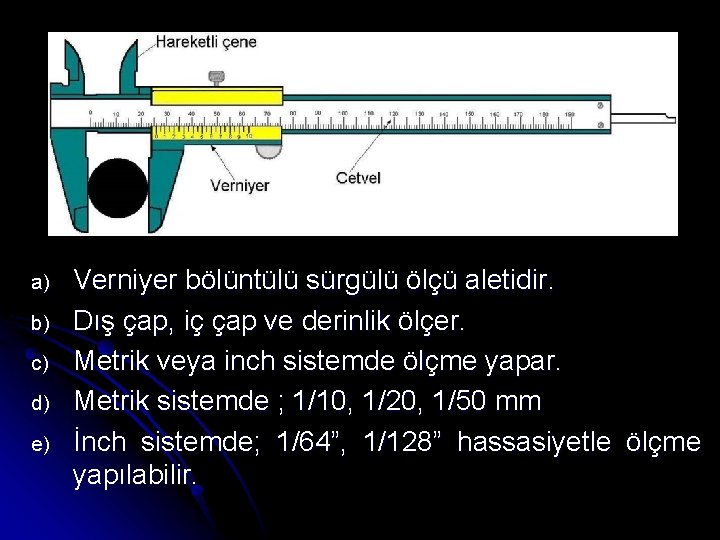 a) b) c) d) e) Verniyer bölüntülü sürgülü ölçü aletidir. Dış çap, iç çap
