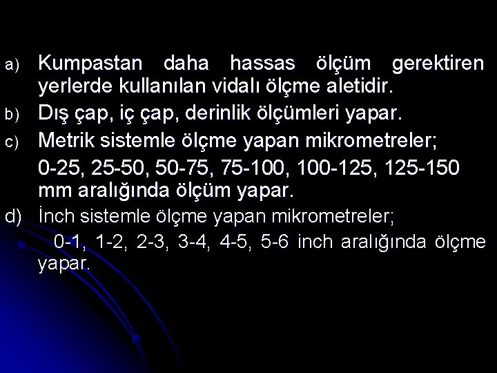a) b) c) Kumpastan daha hassas ölçüm gerektiren yerlerde kullanılan vidalı ölçme aletidir. Dış