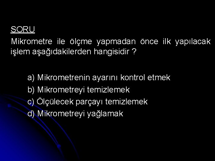 SORU Mikrometre ile ölçme yapmadan önce ilk yapılacak işlem aşağıdakilerden hangisidir ? a) Mikrometrenin