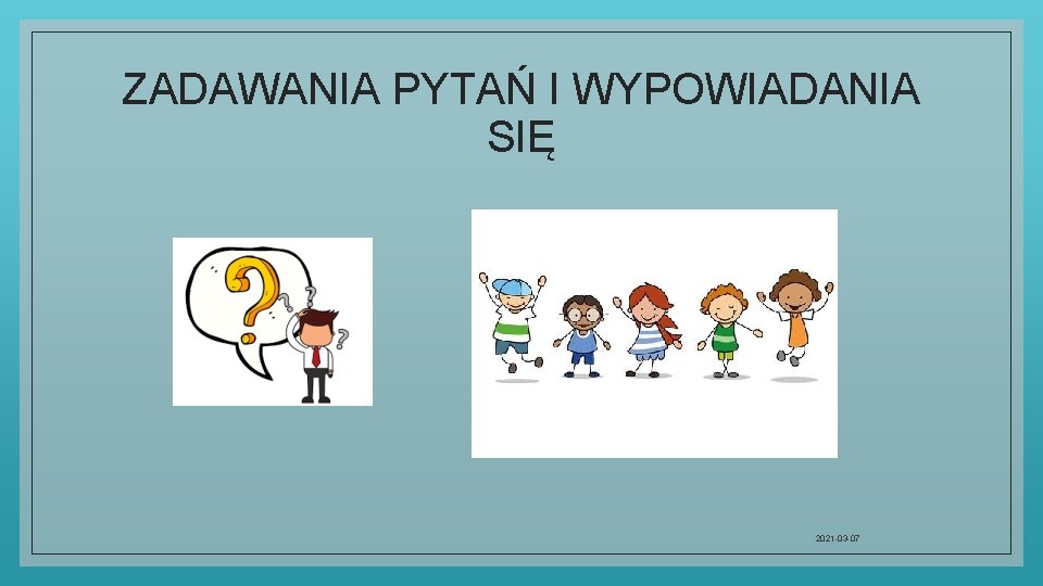 ZADAWANIA PYTAŃ I WYPOWIADANIA SIĘ 2021 -03 -07 