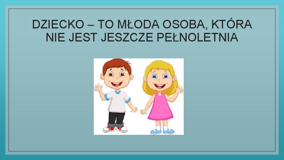 DZIECKO – TO MŁODA OSOBA, KTÓRA NIE JEST JESZCZE PEŁNOLETNIA 