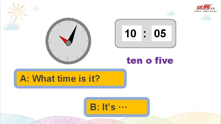 10 : 05 ten o five A: What time is it? B: It’s ···