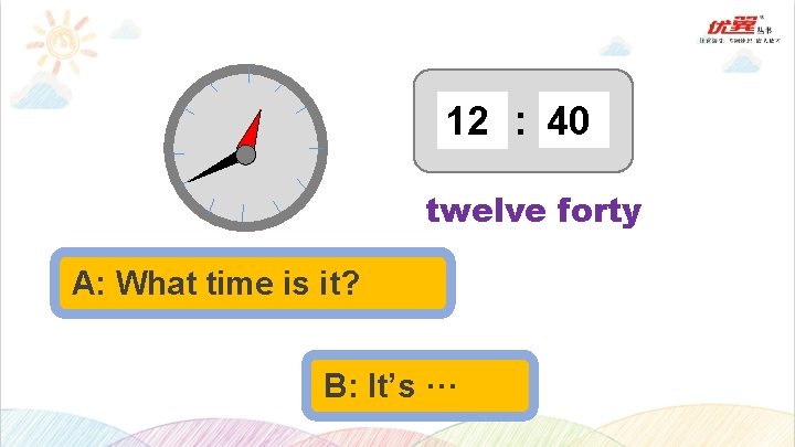 12 : 40 twelve forty A: What time is it? B: It’s ··· 