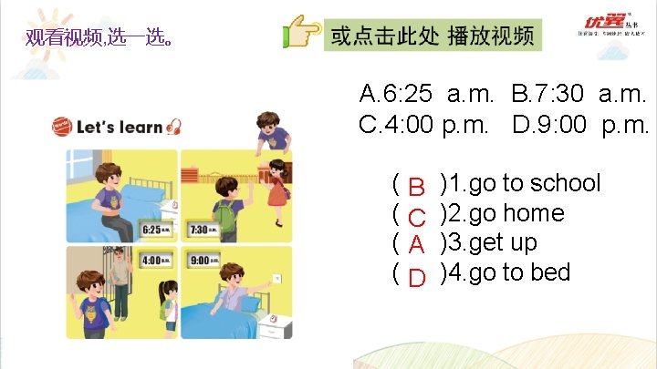 观看视频, 选一选。 A. 6: 25 a. m. B. 7: 30 a. m. C. 4:
