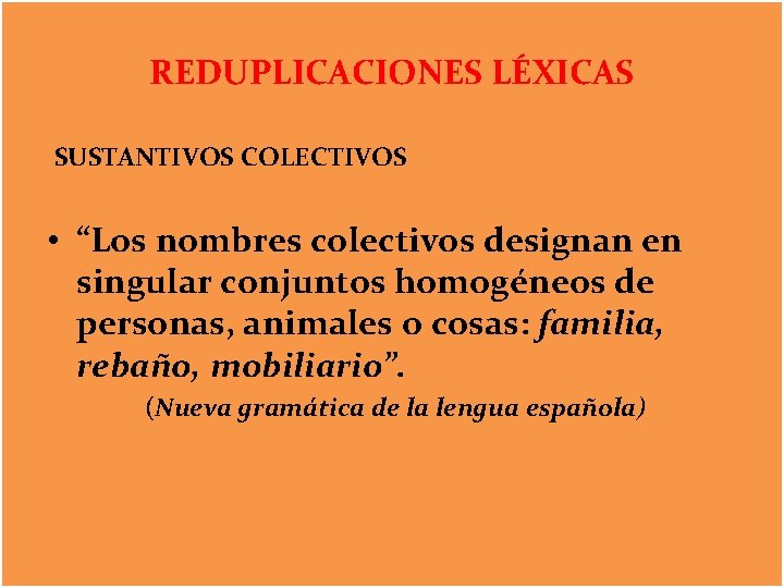 REDUPLICACIONES LÉXICAS SUSTANTIVOS COLECTIVOS • “Los nombres colectivos designan en singular conjuntos homogéneos de