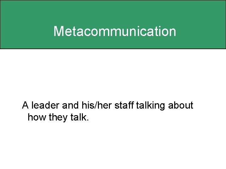 Metacommunication A leader and his/her staff talking about how they talk. 