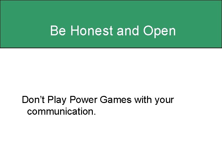 Be Honest and Open Don’t Play Power Games with your communication. 