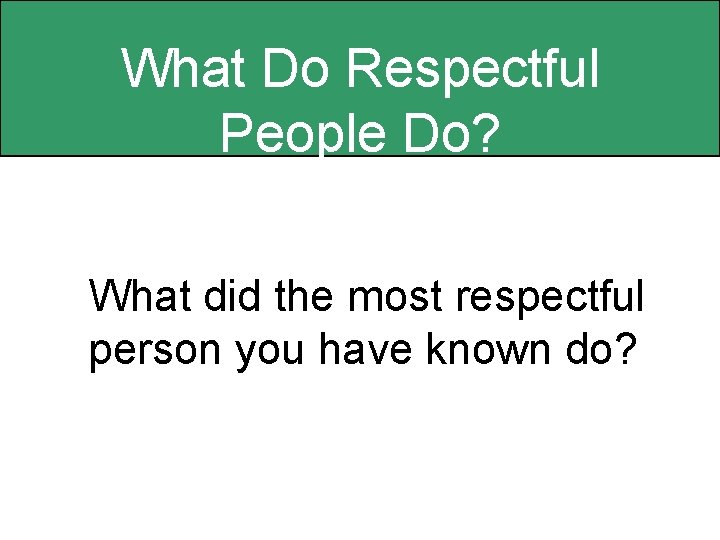 What Do Respectful People Do? What did the most respectful person you have known