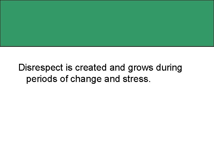 Disrespect is created and grows during periods of change and stress. 