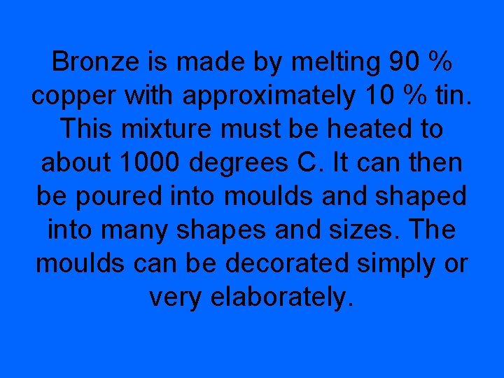 Bronze is made by melting 90 % copper with approximately 10 % tin. This