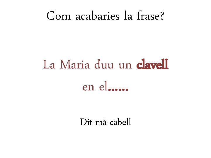 Com acabaries la frase? La Maria duu un clavell en el…… Dit-mà-cabell 