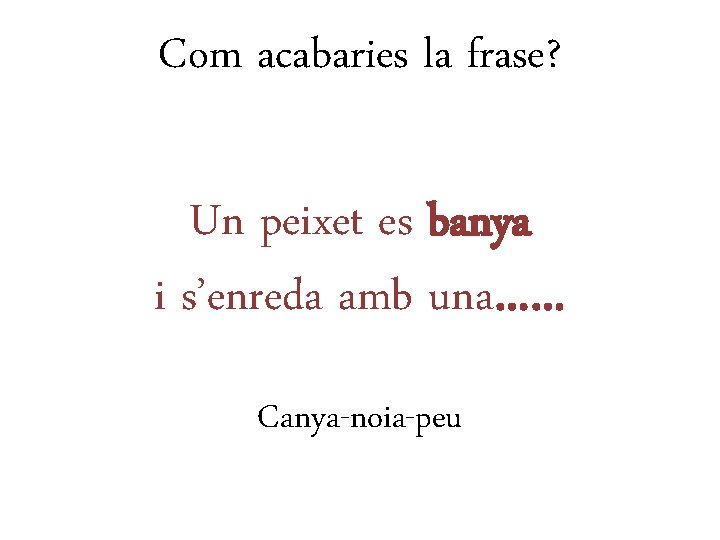 Com acabaries la frase? Un peixet es banya i s’enreda amb una…… Canya-noia-peu 