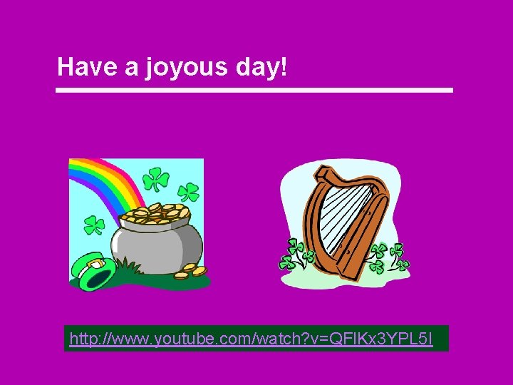 Have a joyous day! http: //www. youtube. com/watch? v=QFl. Kx 3 YPL 5 I