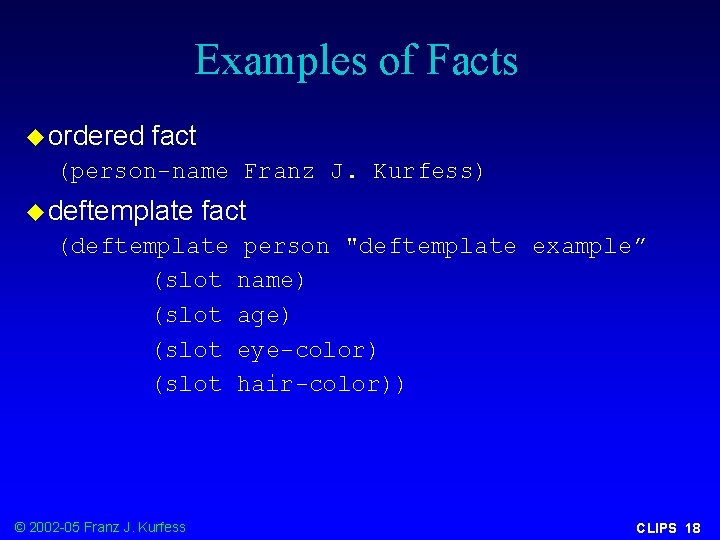 Examples of Facts u ordered fact (person-name Franz J. Kurfess) u deftemplate fact (deftemplate