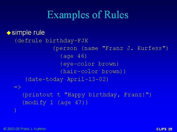 Examples of Rules u simple rule (defrule birthday-FJK (person (name "Franz J. Kurfess") (age