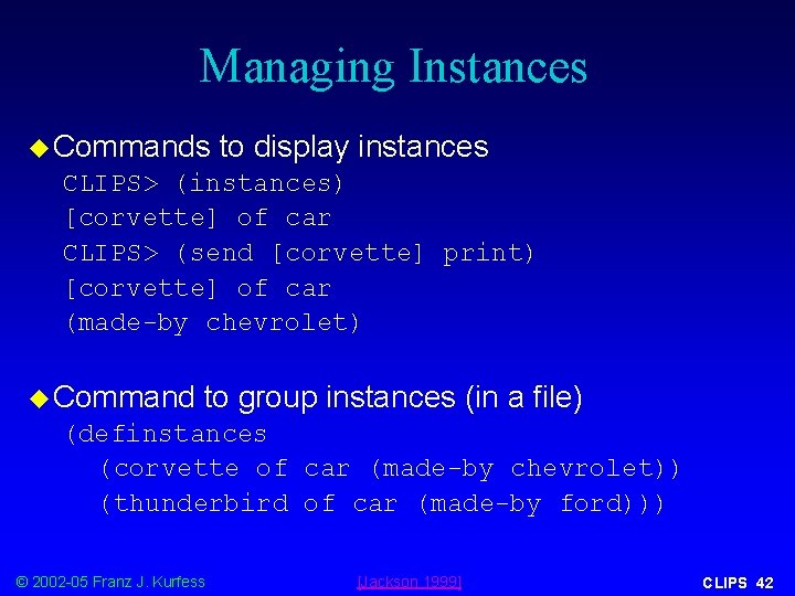 Managing Instances u Commands to display instances CLIPS> (instances) [corvette] of car CLIPS> (send