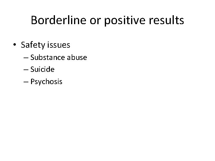 Borderline or positive results • Safety issues – Substance abuse – Suicide – Psychosis