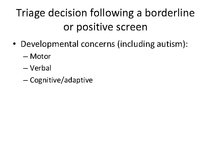 Triage decision following a borderline or positive screen • Developmental concerns (including autism): –